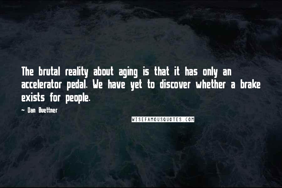 Dan Buettner Quotes: The brutal reality about aging is that it has only an accelerator pedal. We have yet to discover whether a brake exists for people.