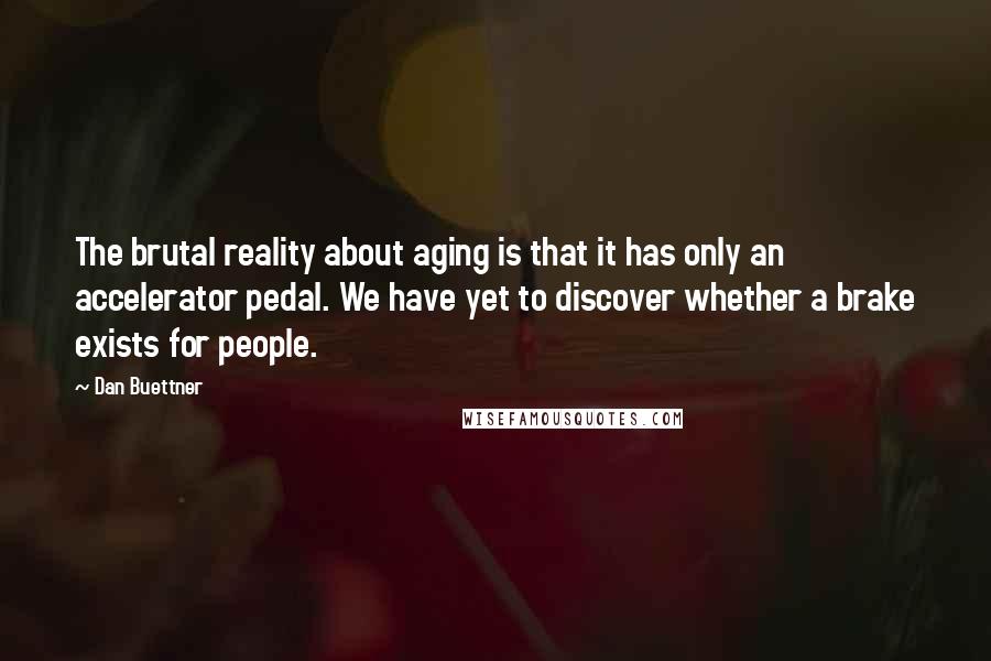 Dan Buettner Quotes: The brutal reality about aging is that it has only an accelerator pedal. We have yet to discover whether a brake exists for people.