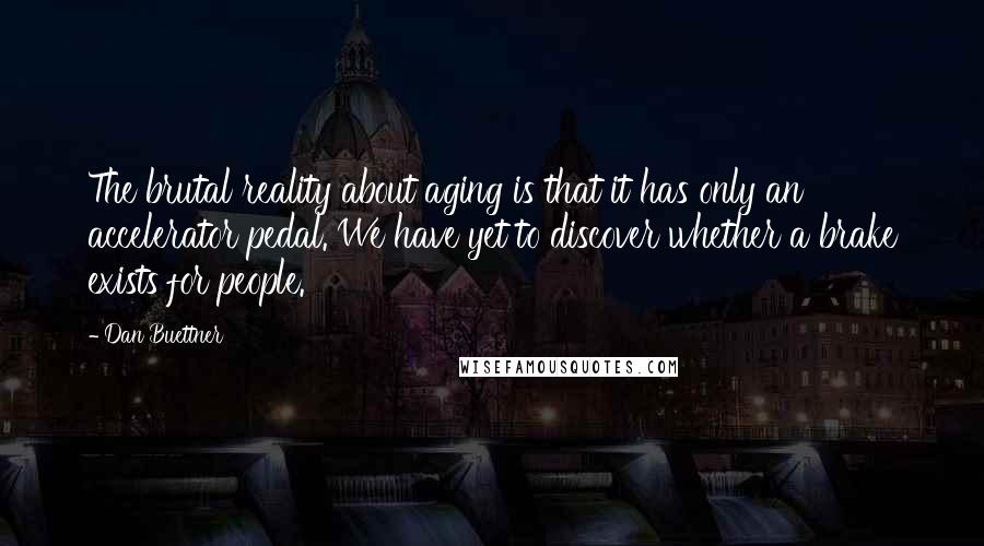 Dan Buettner Quotes: The brutal reality about aging is that it has only an accelerator pedal. We have yet to discover whether a brake exists for people.