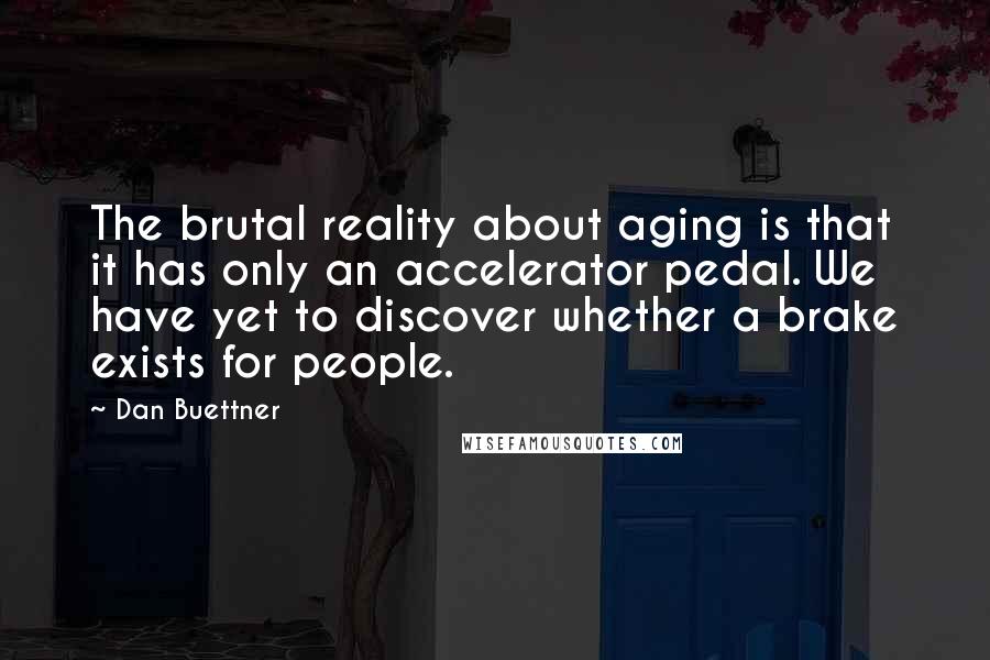 Dan Buettner Quotes: The brutal reality about aging is that it has only an accelerator pedal. We have yet to discover whether a brake exists for people.