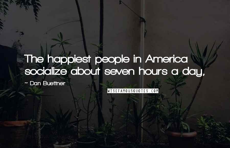 Dan Buettner Quotes: The happiest people in America socialize about seven hours a day,