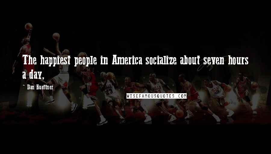 Dan Buettner Quotes: The happiest people in America socialize about seven hours a day,