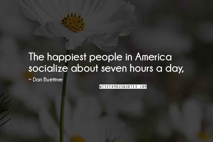 Dan Buettner Quotes: The happiest people in America socialize about seven hours a day,