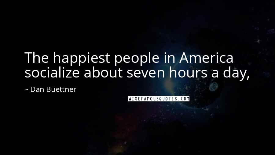 Dan Buettner Quotes: The happiest people in America socialize about seven hours a day,