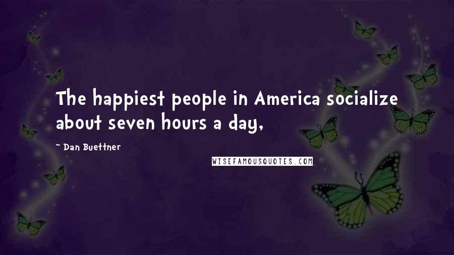 Dan Buettner Quotes: The happiest people in America socialize about seven hours a day,