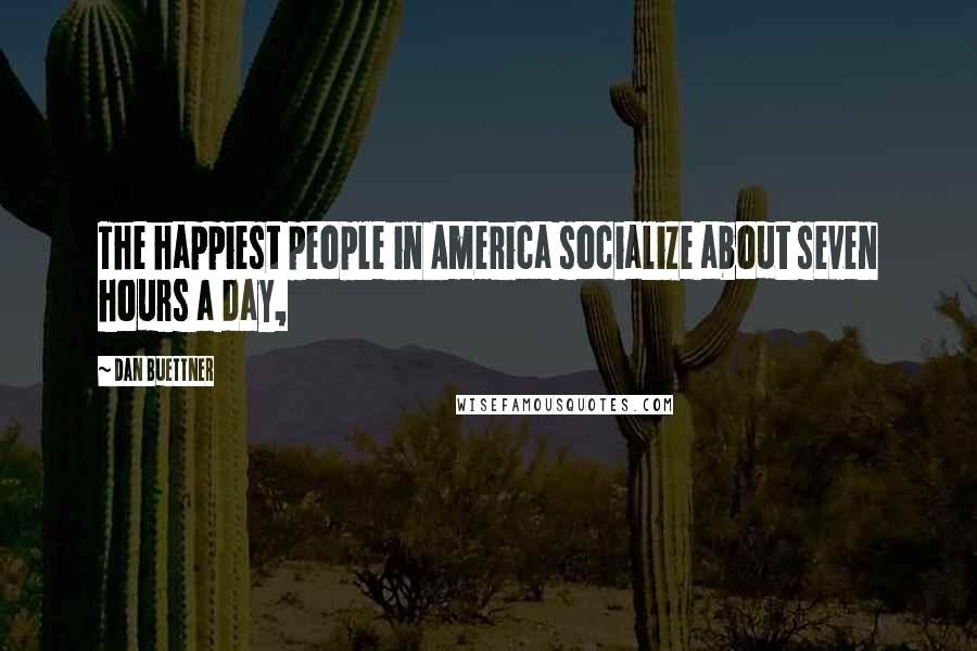 Dan Buettner Quotes: The happiest people in America socialize about seven hours a day,