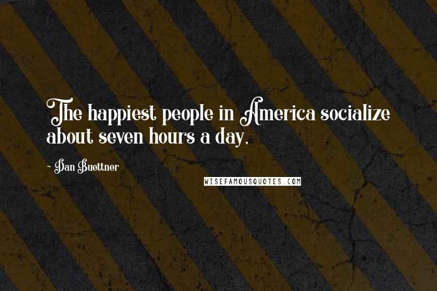 Dan Buettner Quotes: The happiest people in America socialize about seven hours a day,