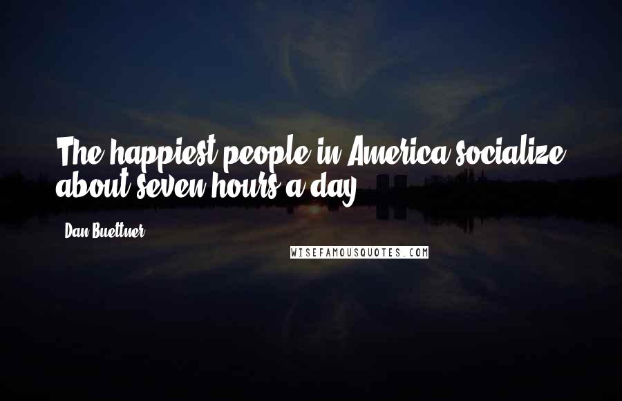 Dan Buettner Quotes: The happiest people in America socialize about seven hours a day,