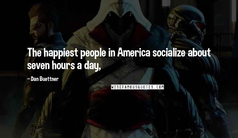Dan Buettner Quotes: The happiest people in America socialize about seven hours a day,