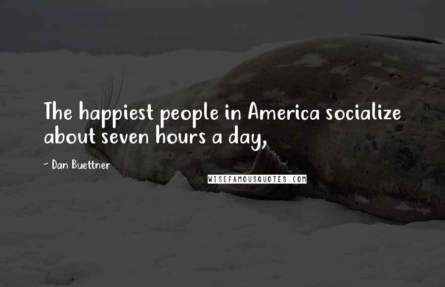 Dan Buettner Quotes: The happiest people in America socialize about seven hours a day,
