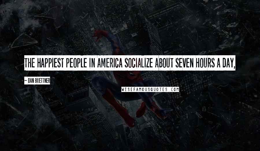 Dan Buettner Quotes: The happiest people in America socialize about seven hours a day,