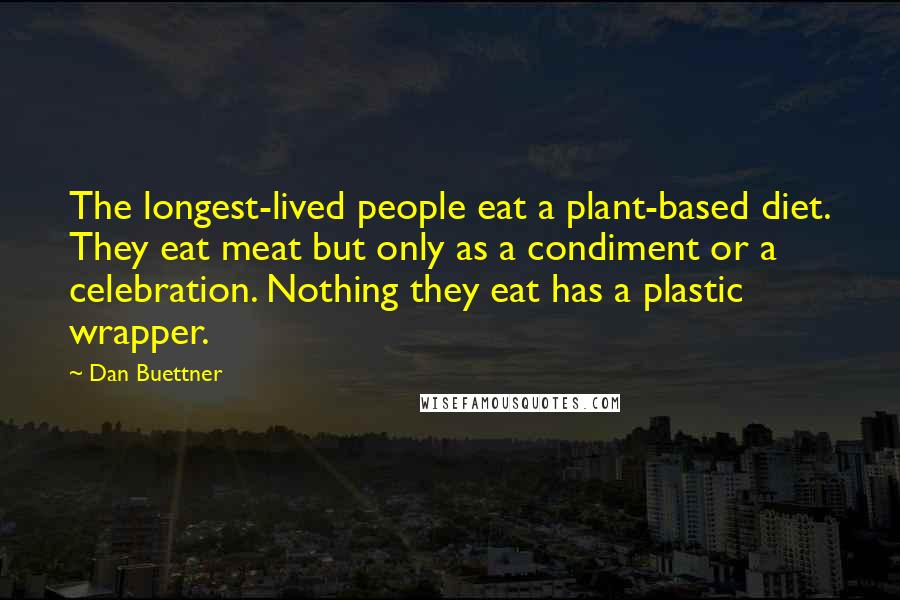 Dan Buettner Quotes: The longest-lived people eat a plant-based diet. They eat meat but only as a condiment or a celebration. Nothing they eat has a plastic wrapper.