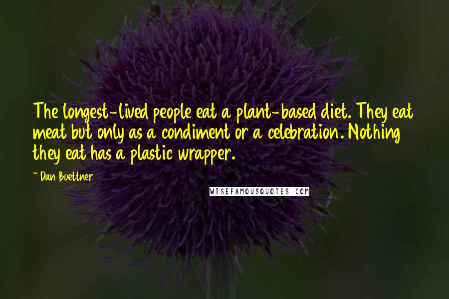 Dan Buettner Quotes: The longest-lived people eat a plant-based diet. They eat meat but only as a condiment or a celebration. Nothing they eat has a plastic wrapper.