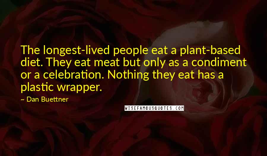 Dan Buettner Quotes: The longest-lived people eat a plant-based diet. They eat meat but only as a condiment or a celebration. Nothing they eat has a plastic wrapper.