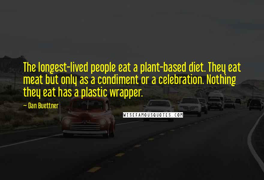 Dan Buettner Quotes: The longest-lived people eat a plant-based diet. They eat meat but only as a condiment or a celebration. Nothing they eat has a plastic wrapper.