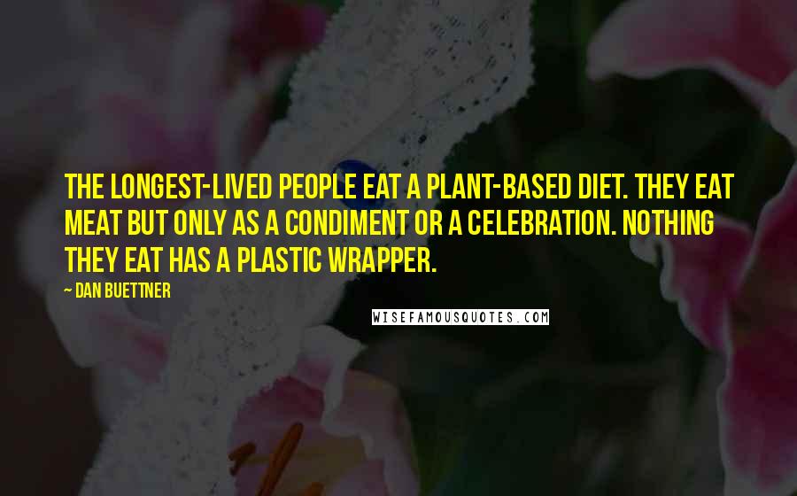 Dan Buettner Quotes: The longest-lived people eat a plant-based diet. They eat meat but only as a condiment or a celebration. Nothing they eat has a plastic wrapper.