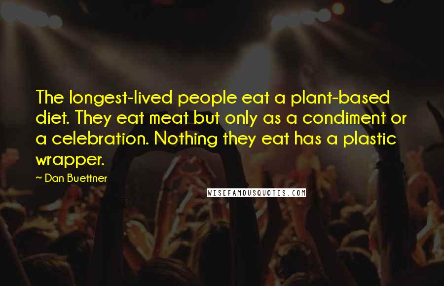 Dan Buettner Quotes: The longest-lived people eat a plant-based diet. They eat meat but only as a condiment or a celebration. Nothing they eat has a plastic wrapper.