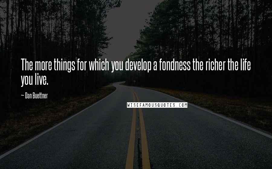 Dan Buettner Quotes: The more things for which you develop a fondness the richer the life you live.