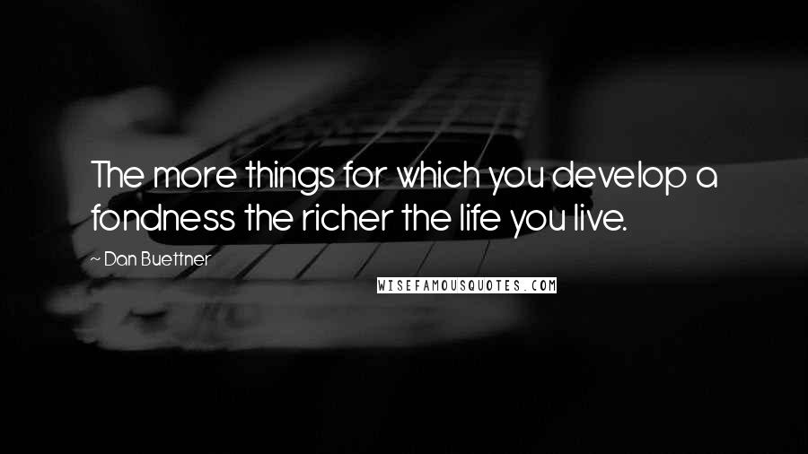 Dan Buettner Quotes: The more things for which you develop a fondness the richer the life you live.