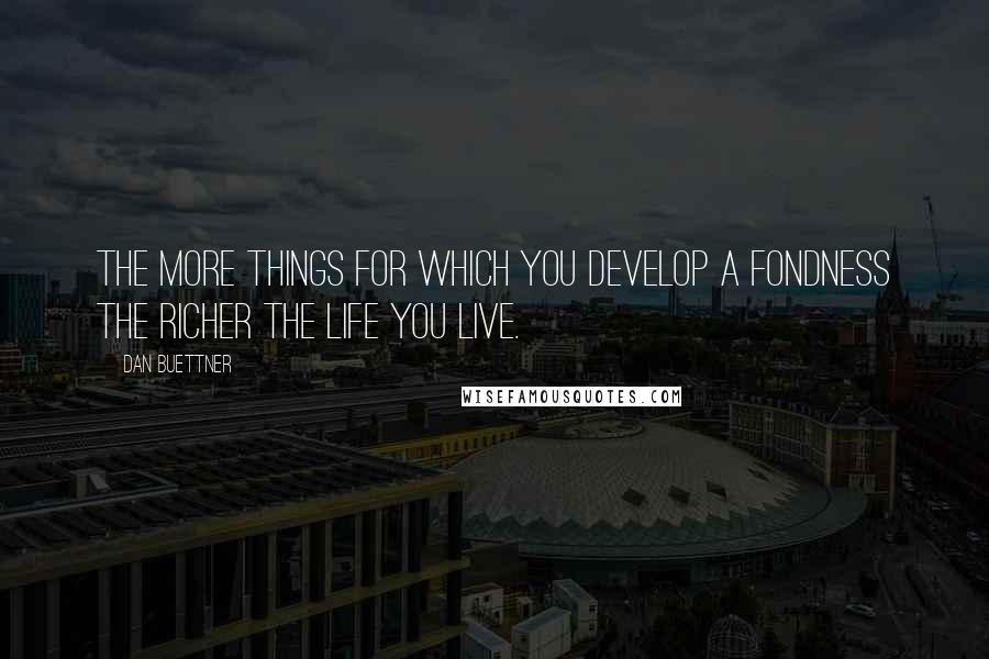 Dan Buettner Quotes: The more things for which you develop a fondness the richer the life you live.