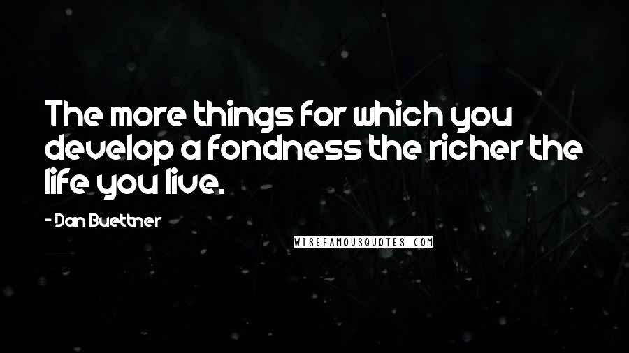 Dan Buettner Quotes: The more things for which you develop a fondness the richer the life you live.