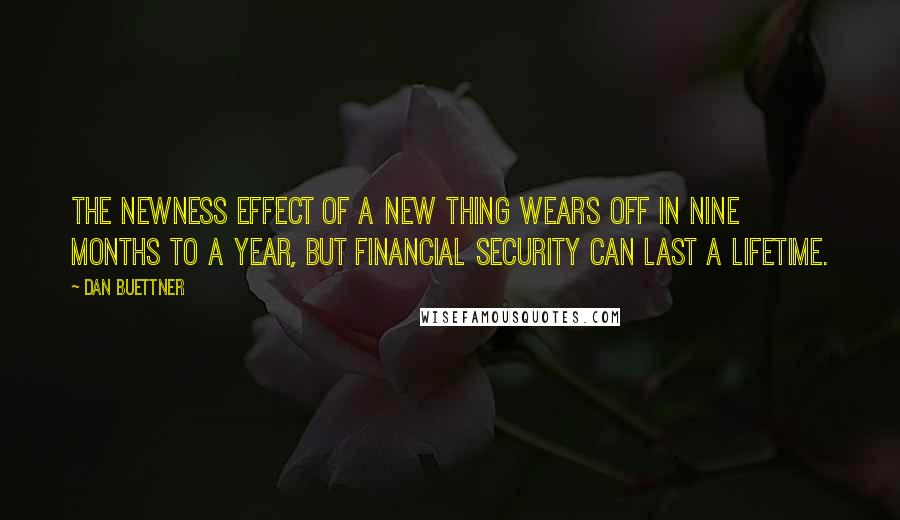 Dan Buettner Quotes: The newness effect of a new thing wears off in nine months to a year, but financial security can last a lifetime.