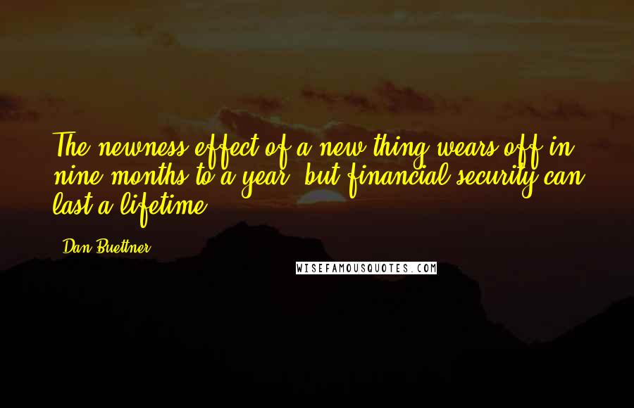 Dan Buettner Quotes: The newness effect of a new thing wears off in nine months to a year, but financial security can last a lifetime.