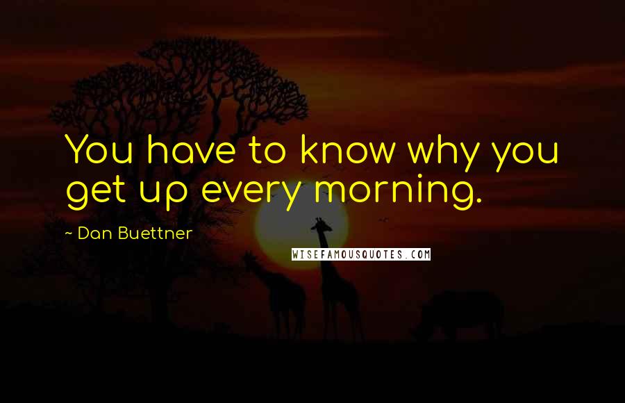 Dan Buettner Quotes: You have to know why you get up every morning.