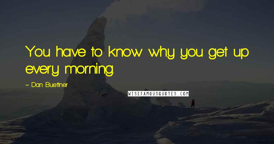 Dan Buettner Quotes: You have to know why you get up every morning.