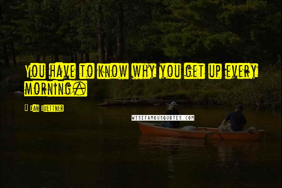 Dan Buettner Quotes: You have to know why you get up every morning.