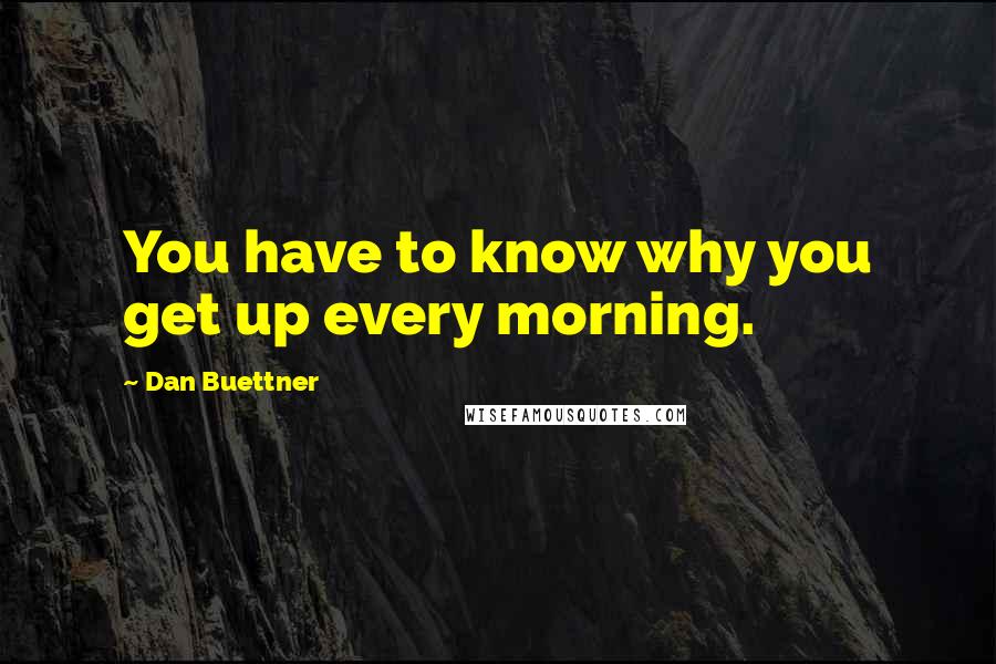 Dan Buettner Quotes: You have to know why you get up every morning.