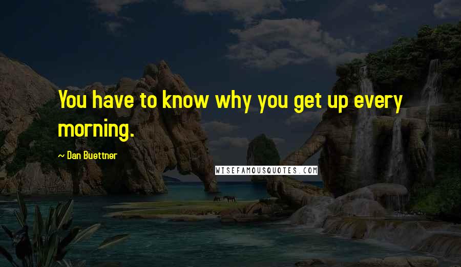 Dan Buettner Quotes: You have to know why you get up every morning.