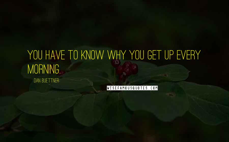 Dan Buettner Quotes: You have to know why you get up every morning.