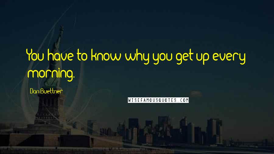 Dan Buettner Quotes: You have to know why you get up every morning.