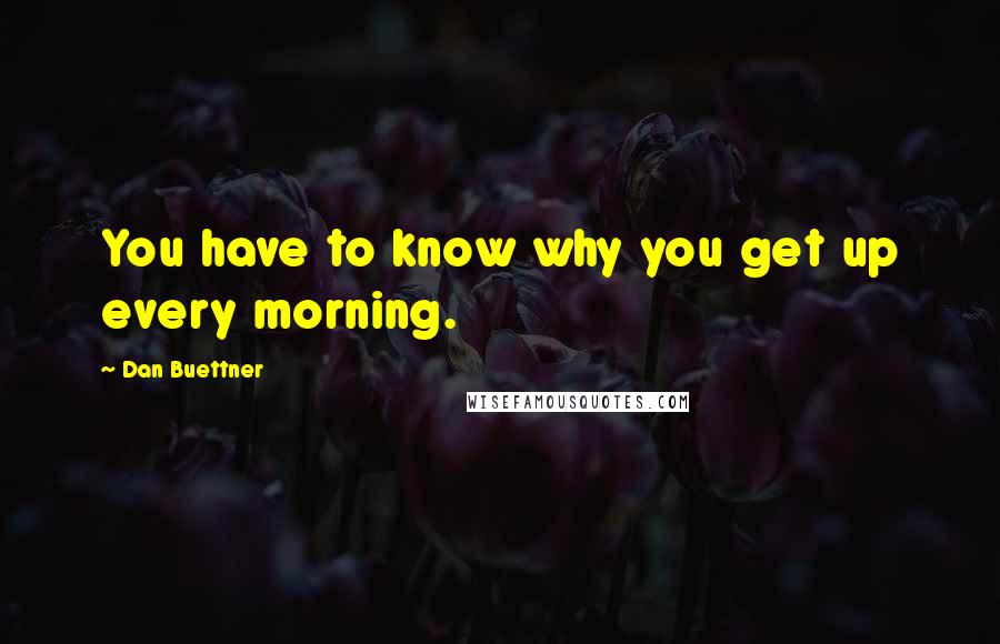 Dan Buettner Quotes: You have to know why you get up every morning.