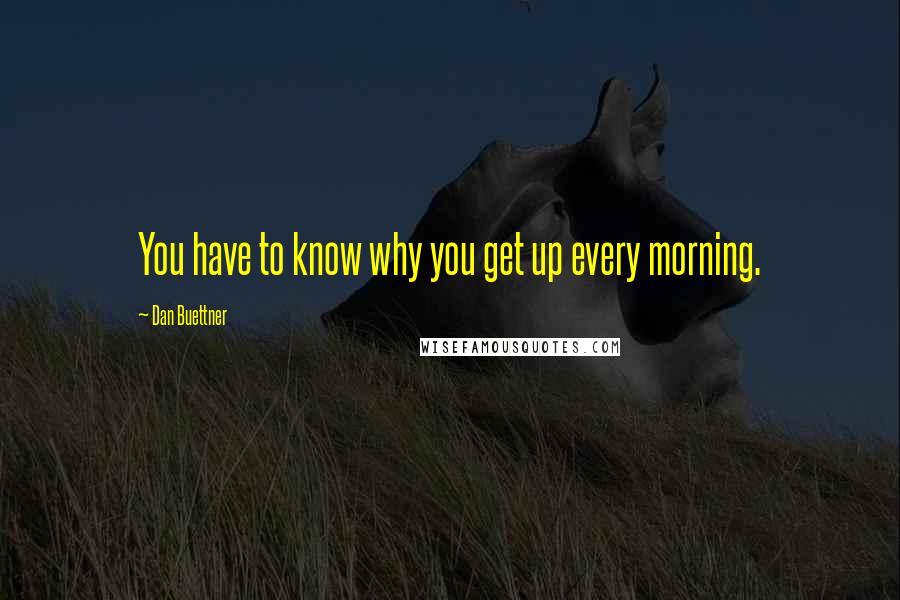 Dan Buettner Quotes: You have to know why you get up every morning.