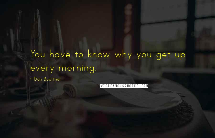 Dan Buettner Quotes: You have to know why you get up every morning.