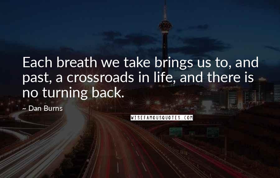 Dan Burns Quotes: Each breath we take brings us to, and past, a crossroads in life, and there is no turning back.