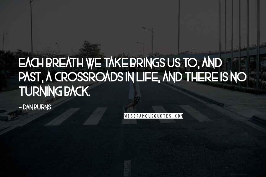 Dan Burns Quotes: Each breath we take brings us to, and past, a crossroads in life, and there is no turning back.