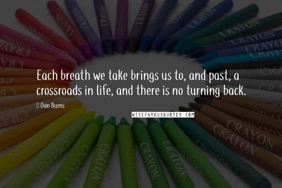 Dan Burns Quotes: Each breath we take brings us to, and past, a crossroads in life, and there is no turning back.