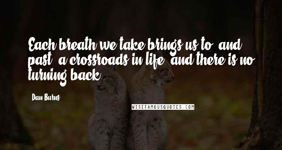 Dan Burns Quotes: Each breath we take brings us to, and past, a crossroads in life, and there is no turning back.