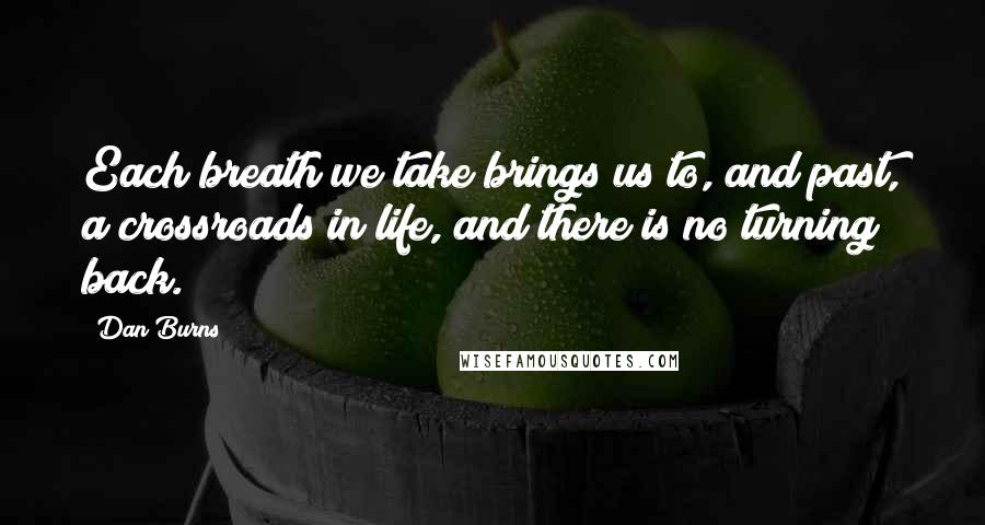 Dan Burns Quotes: Each breath we take brings us to, and past, a crossroads in life, and there is no turning back.