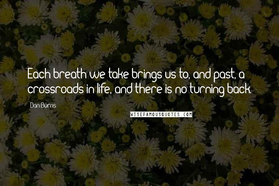 Dan Burns Quotes: Each breath we take brings us to, and past, a crossroads in life, and there is no turning back.