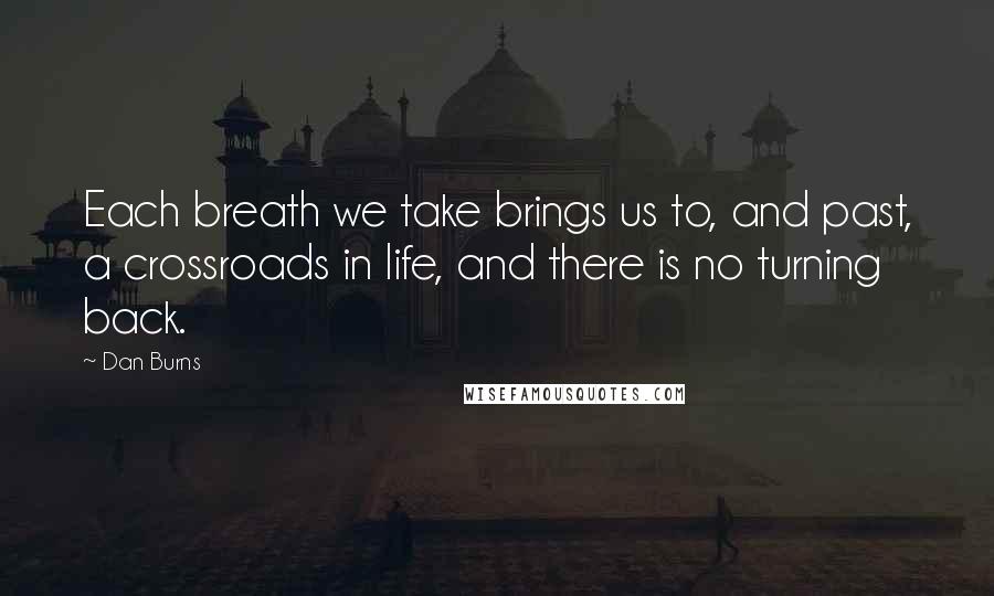 Dan Burns Quotes: Each breath we take brings us to, and past, a crossroads in life, and there is no turning back.