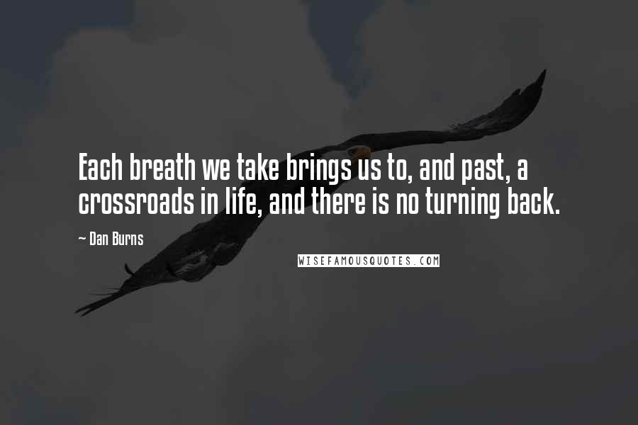 Dan Burns Quotes: Each breath we take brings us to, and past, a crossroads in life, and there is no turning back.