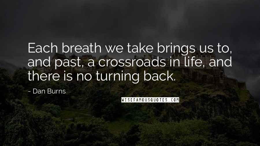 Dan Burns Quotes: Each breath we take brings us to, and past, a crossroads in life, and there is no turning back.