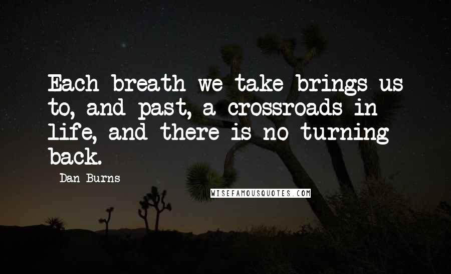 Dan Burns Quotes: Each breath we take brings us to, and past, a crossroads in life, and there is no turning back.