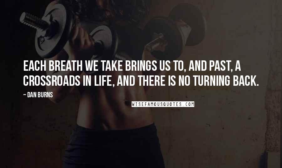 Dan Burns Quotes: Each breath we take brings us to, and past, a crossroads in life, and there is no turning back.