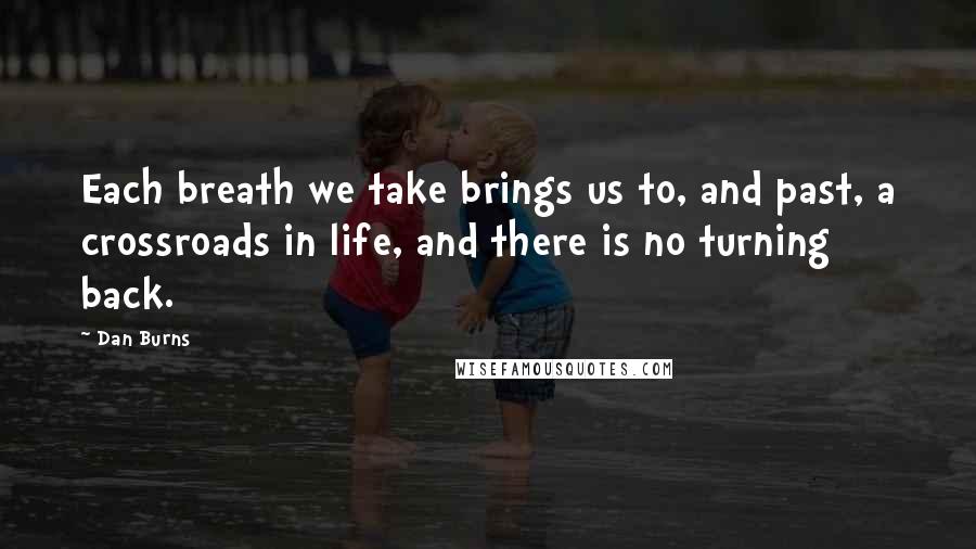 Dan Burns Quotes: Each breath we take brings us to, and past, a crossroads in life, and there is no turning back.