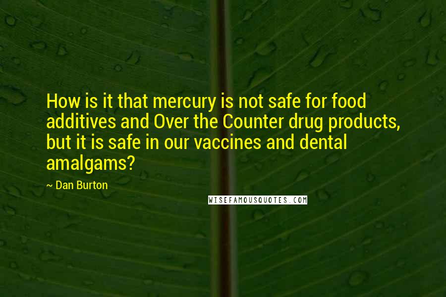 Dan Burton Quotes: How is it that mercury is not safe for food additives and Over the Counter drug products, but it is safe in our vaccines and dental amalgams?